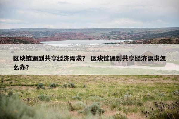 区块链遇到共享经济需求？ 区块链遇到共享经济需求怎么办？