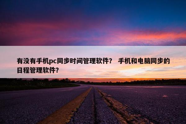 有没有手机pc同步时间管理软件？ 手机和电脑同步的日程管理软件？