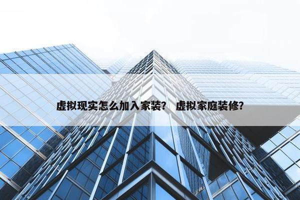 虚拟现实怎么加入家装？ 虚拟家庭装修？