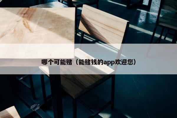 哪个可能赌（能赌钱的app欢迎您）