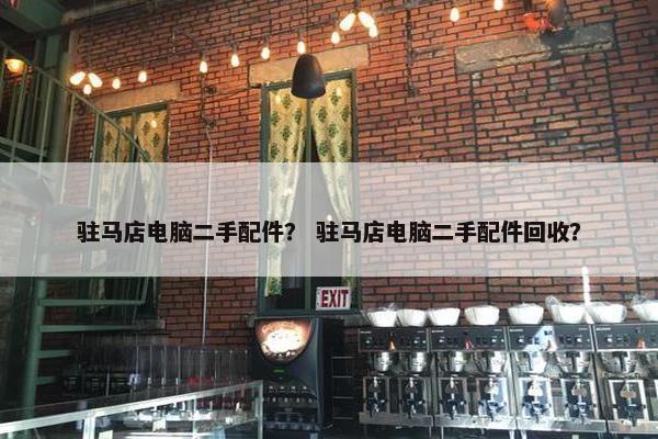 驻马店电脑二手配件？ 驻马店电脑二手配件回收？