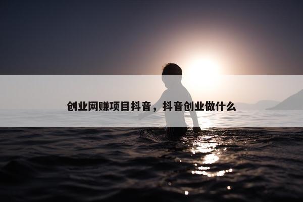 创业网赚项目抖音，抖音创业做什么