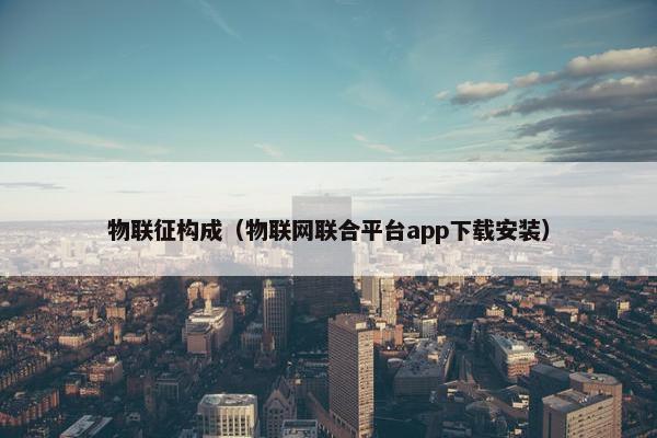 物联征构成（物联网联合平台app下载安装）