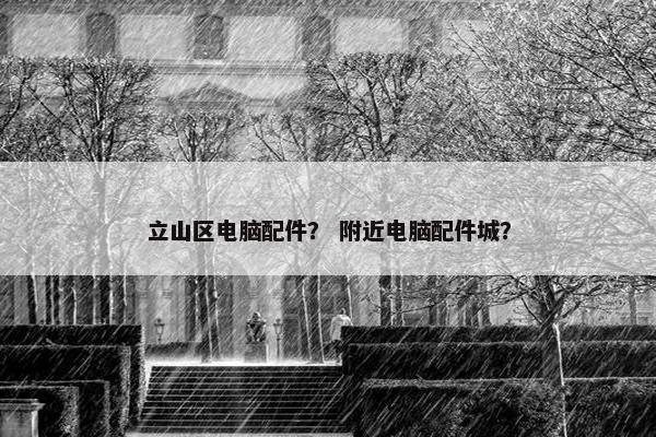 立山区电脑配件？ 附近电脑配件城？