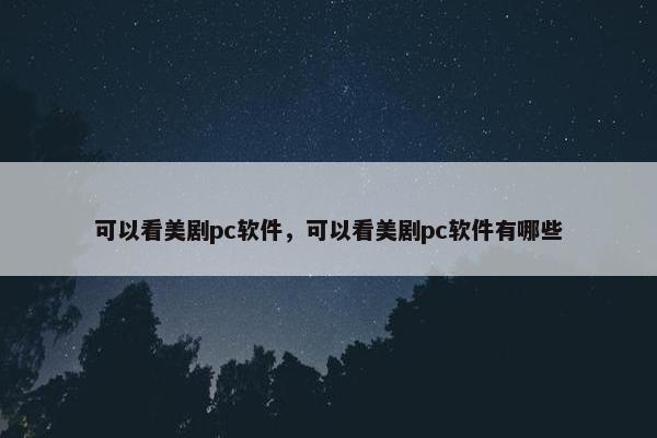 可以看美剧pc软件，可以看美剧pc软件有哪些