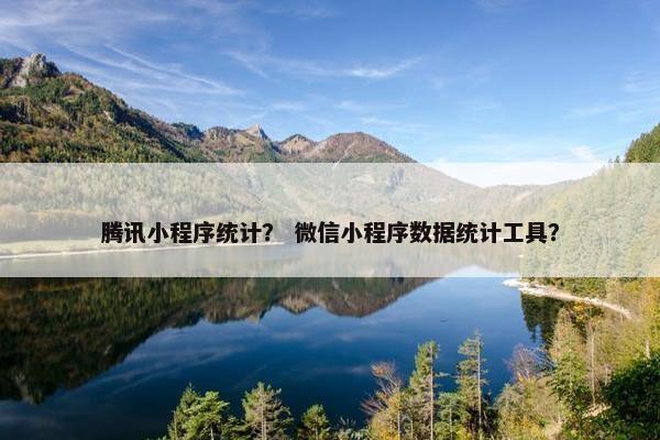 腾讯小程序统计？ 微信小程序数据统计工具？