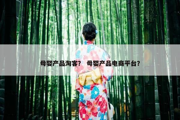 母婴产品淘客？ 母婴产品电商平台？