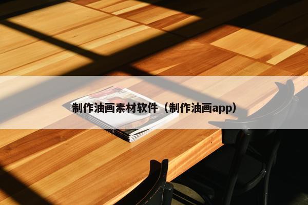 制作油画素材软件（制作油画app）