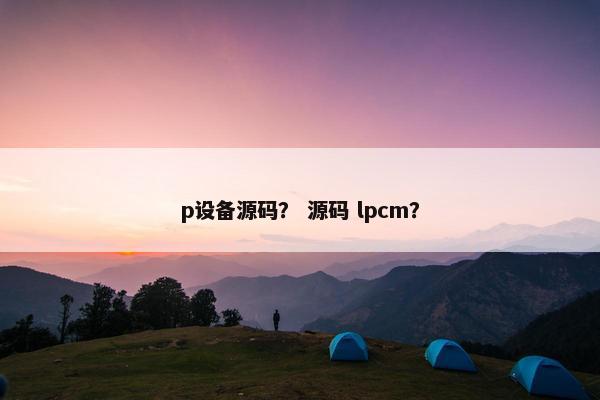 p设备源码？ 源码 lpcm？