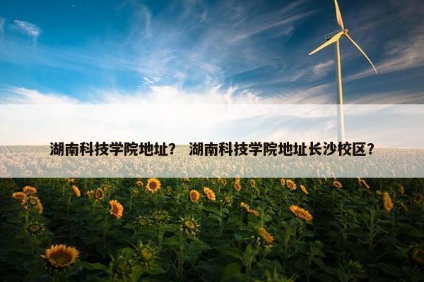 湖南科技学院地址？ 湖南科技学院地址长沙校区？