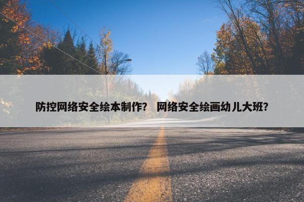 防控网络安全绘本制作？ 网络安全绘画幼儿大班？