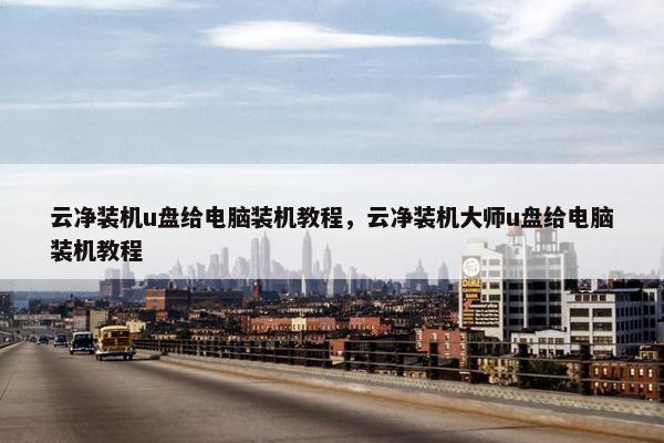 云净装机u盘给电脑装机教程，云净装机大师u盘给电脑装机教程