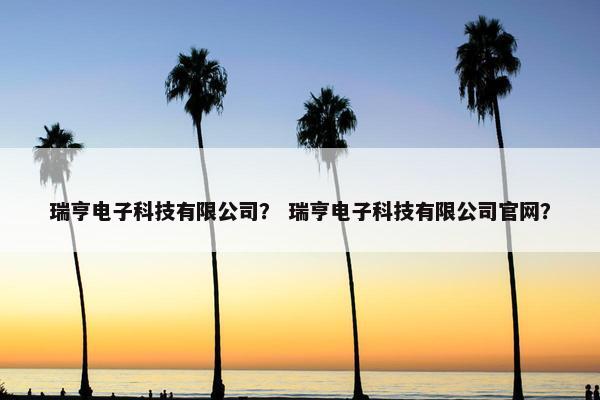 瑞亨电子科技有限公司？ 瑞亨电子科技有限公司官网？
