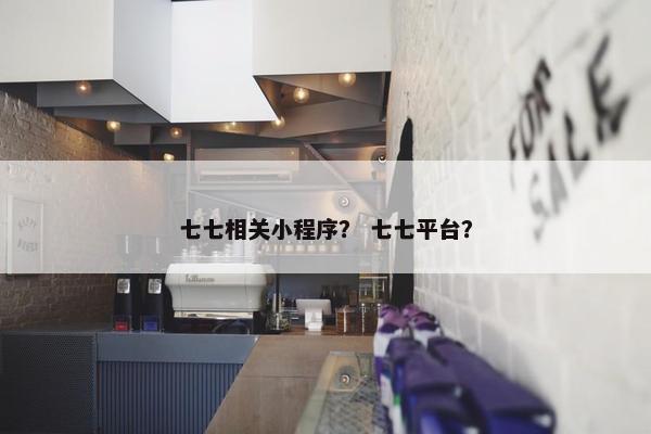 七七相关小程序？ 七七平台？