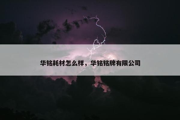 华铭耗材怎么样，华铭铭牌有限公司