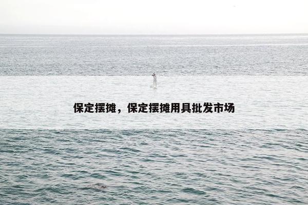 保定摆摊，保定摆摊用具批发市场