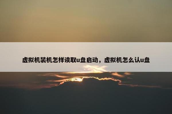 虚拟机装机怎样读取u盘启动，虚拟机怎么认u盘
