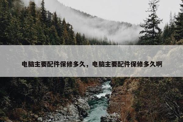电脑主要配件保修多久，电脑主要配件保修多久啊
