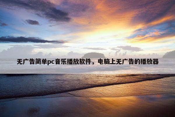 无广告简单pc音乐播放软件，电脑上无广告的播放器