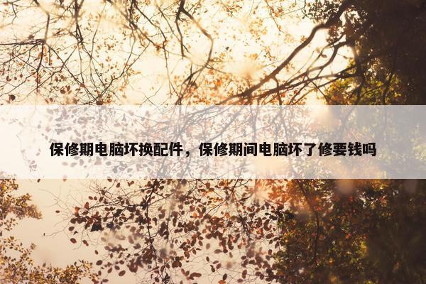 保修期电脑坏换配件，保修期间电脑坏了修要钱吗