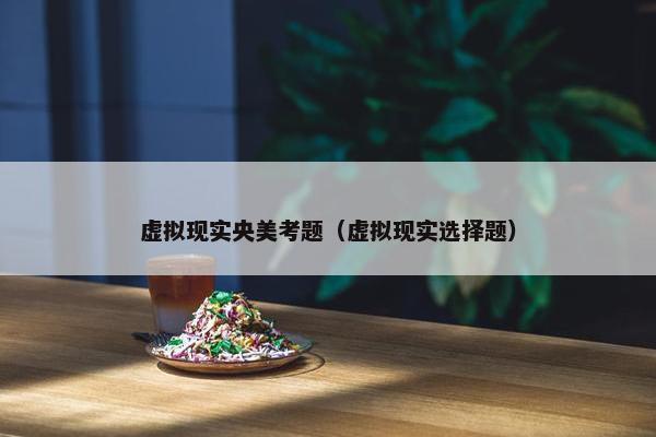 虚拟现实央美考题（虚拟现实选择题）