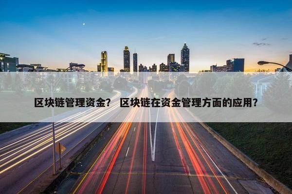 区块链管理资金？ 区块链在资金管理方面的应用？
