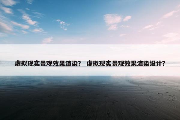 虚拟现实景观效果渲染？ 虚拟现实景观效果渲染设计？
