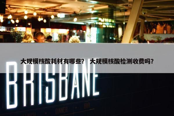 大规模核酸耗材有哪些？ 大规模核酸检测收费吗？