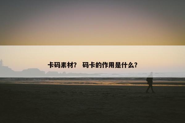 卡码素材？ 码卡的作用是什么？