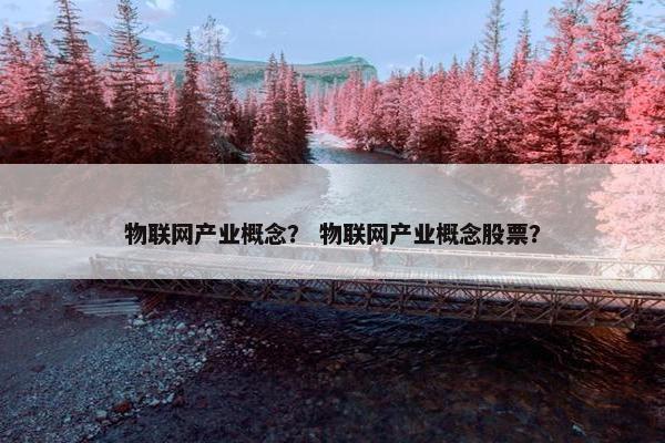 物联网产业概念？ 物联网产业概念股票？