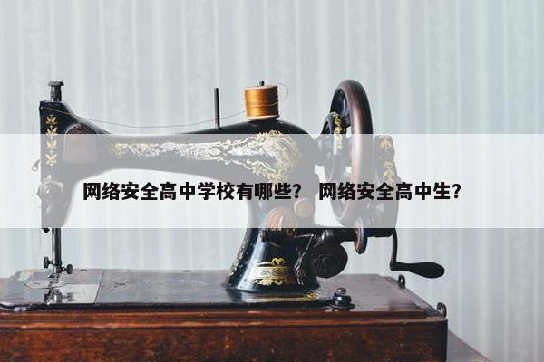 网络安全高中学校有哪些？ 网络安全高中生？