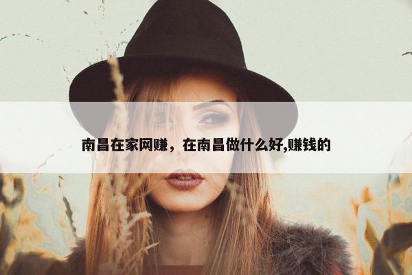 南昌在家网赚，在南昌做什么好,赚钱的