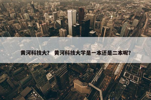 黄河科技大？ 黄河科技大学是一本还是二本呢？