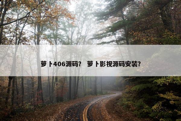 萝卜406源码？ 萝卜影视源码安装？