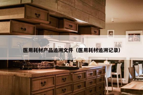 医用耗材产品追溯文件（医用耗材追溯记录）