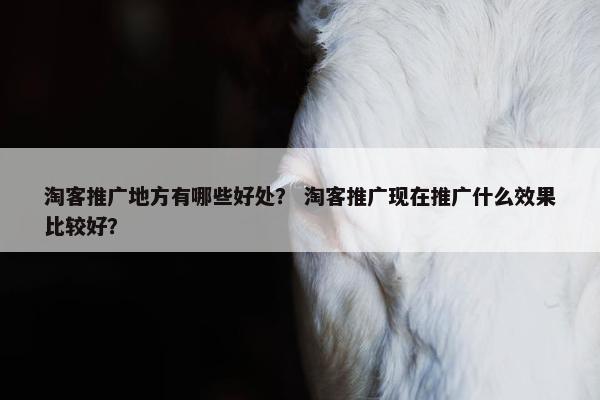 淘客推广地方有哪些好处？ 淘客推广现在推广什么效果比较好？