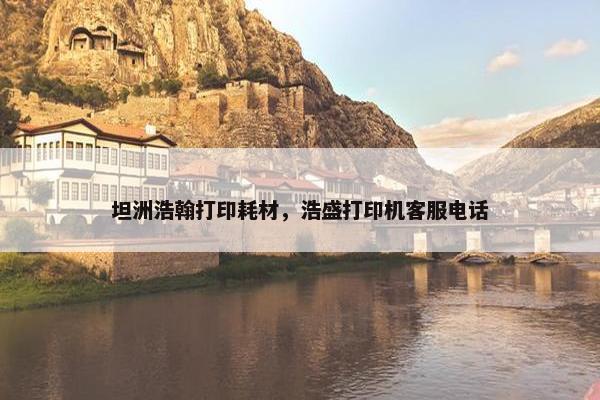 坦洲浩翰打印耗材，浩盛打印机客服电话