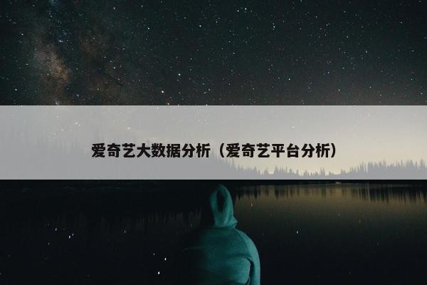 爱奇艺大数据分析（爱奇艺平台分析）