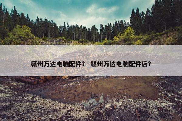 赣州万达电脑配件？ 赣州万达电脑配件店？