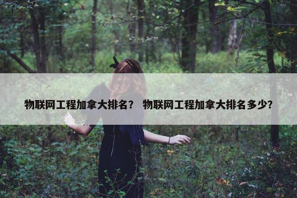物联网工程加拿大排名？ 物联网工程加拿大排名多少？