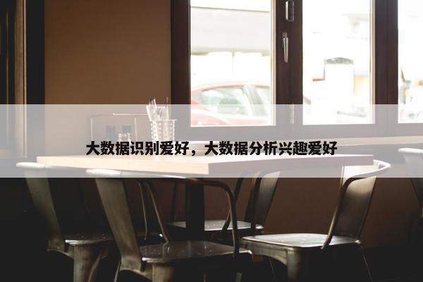 大数据识别爱好，大数据分析兴趣爱好