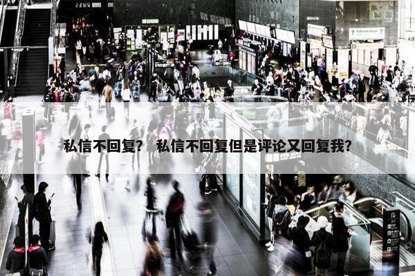 私信不回复？ 私信不回复但是评论又回复我？