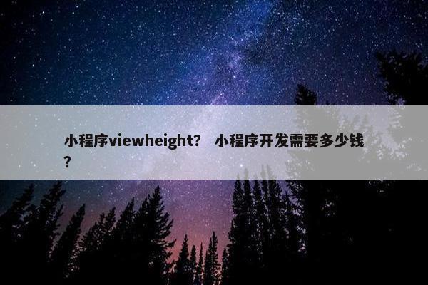 小程序viewheight？ 小程序开发需要多少钱？