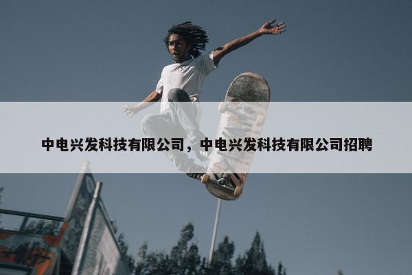 中电兴发科技有限公司，中电兴发科技有限公司招聘