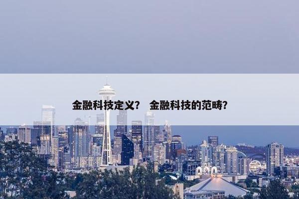金融科技定义？ 金融科技的范畴？