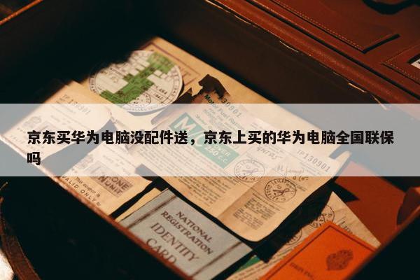 京东买华为电脑没配件送，京东上买的华为电脑全国联保吗
