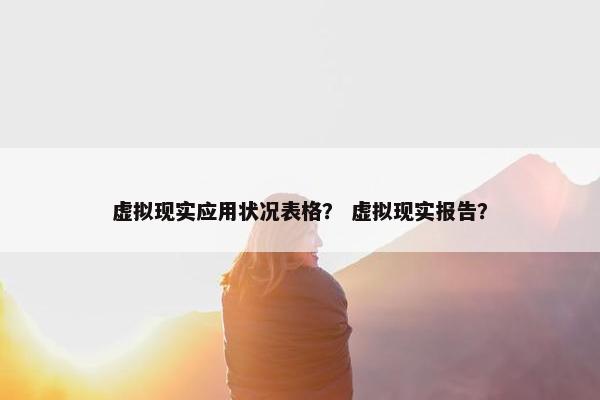 虚拟现实应用状况表格？ 虚拟现实报告？