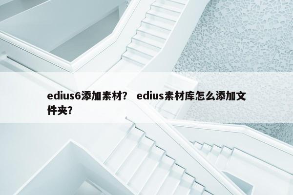 edius6添加素材？ edius素材库怎么添加文件夹？