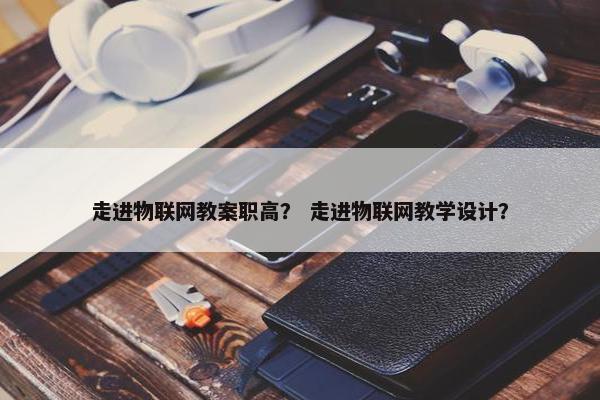 走进物联网教案职高？ 走进物联网教学设计？