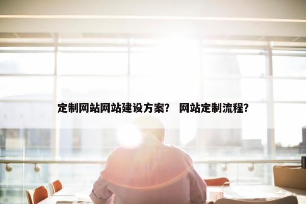 定制网站网站建设方案？ 网站定制流程？